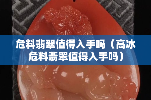 危料翡翠值得入手吗（高冰危料翡翠值得入手吗）