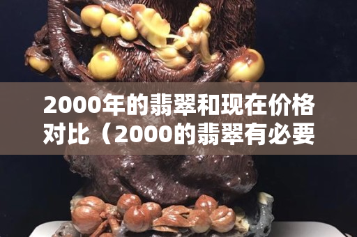 2000年的翡翠和现在价格对比（2000的翡翠有必要买吗）