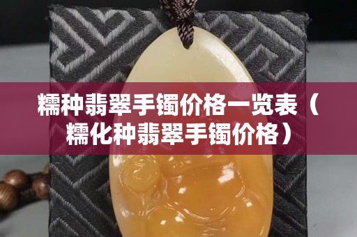 糯种翡翠手镯价格一览表（糯化种翡翠手镯价格）