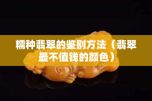 糯种翡翠的鉴别方法（翡翠最不值钱的颜色）