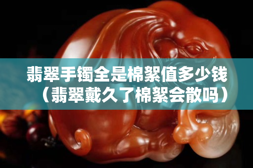 翡翠手镯全是棉絮值多少钱（翡翠戴久了棉絮会散吗）