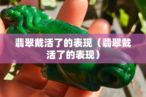 翡翠戴活了的表现（翡翠戴活了的表现）