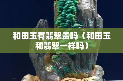 和田玉有翡翠贵吗（和田玉和翡翠一样吗）