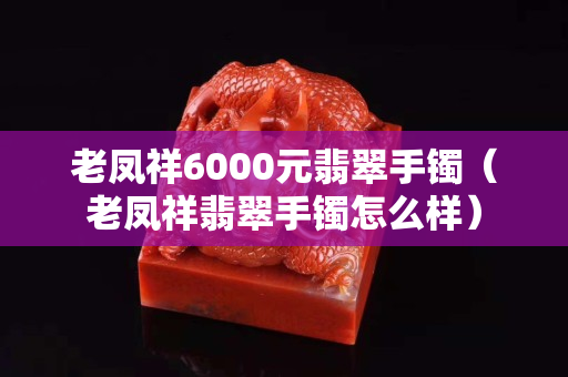 老凤祥6000元翡翠手镯（老凤祥翡翠手镯怎么样）