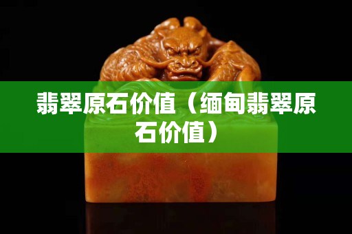 翡翠原石价值（缅甸翡翠原石价值）