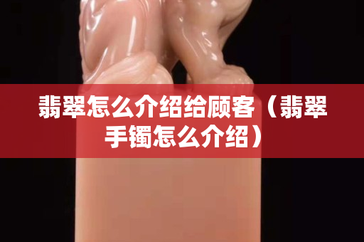 翡翠怎么介绍给顾客（翡翠手镯怎么介绍）