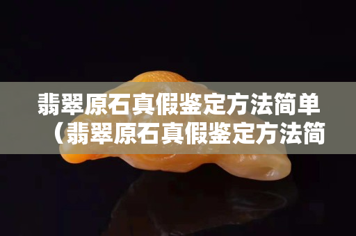 翡翠原石真假鉴定方法简单（翡翠原石真假鉴定方法简单介绍）