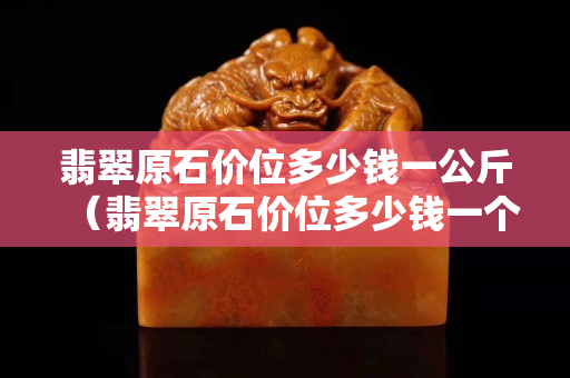 翡翠原石价位多少钱一公斤（翡翠原石价位多少钱一个）