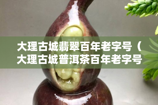 大理古城翡翠百年老字号（大理古城普洱茶百年老字号）