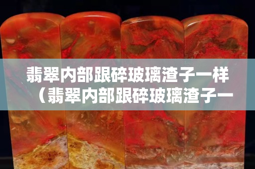 翡翠内部跟碎玻璃渣子一样（翡翠内部跟碎玻璃渣子一样,但肉眼看不出来）