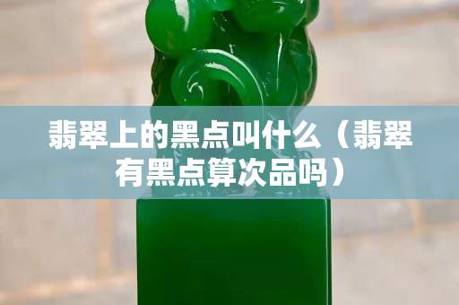 翡翠上的黑点叫什么（翡翠有黑点算次品吗）
