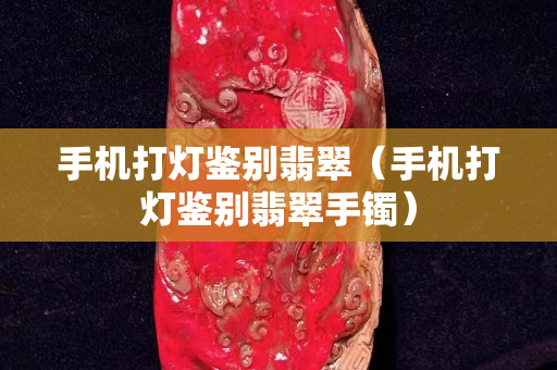 手机打灯鉴别翡翠（手机打灯鉴别翡翠手镯）