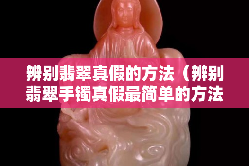 辨别翡翠真假的方法（辨别翡翠手镯真假最简单的方法）