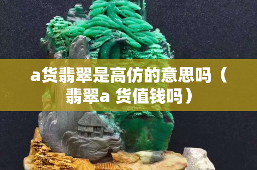 a货翡翠是高仿的意思吗（翡翠a 货值钱吗）