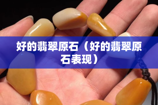 好的翡翠原石（好的翡翠原石表现）