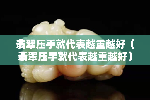 翡翠压手就代表越重越好（翡翠压手就代表越重越好）