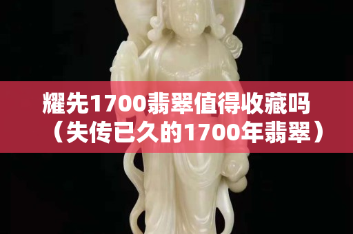 耀先1700翡翠值得收藏吗（失传已久的1700年翡翠）