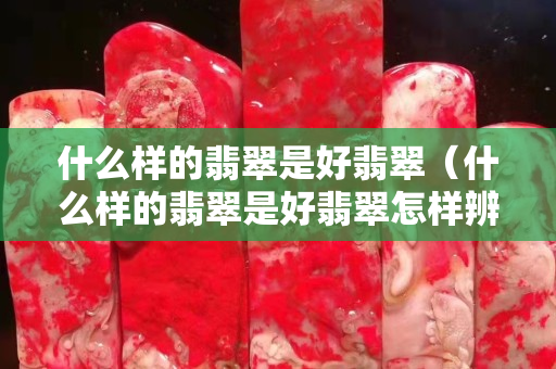 什么样的翡翠是好翡翠（什么样的翡翠是好翡翠怎样辨别）