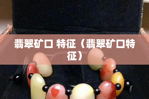 翡翠矿口 特征（翡翠矿口特征）
