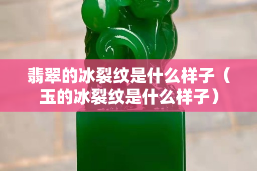 翡翠的冰裂纹是什么样子（玉的冰裂纹是什么样子）