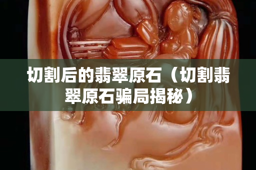 切割后的翡翠原石（切割翡翠原石骗局揭秘）