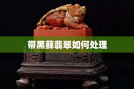 带黑藓翡翠如何处理