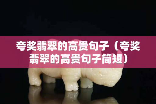 夸奖翡翠的高贵句子（夸奖翡翠的高贵句子简短）