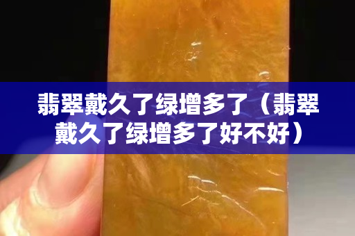 翡翠戴久了绿增多了（翡翠戴久了绿增多了好不好）