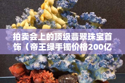 拍卖会上的顶级翡翠珠宝首饰（帝王绿手镯价格200亿）