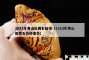 2023年寿山田黄石价格（2023年寿山田黄石价格走势）