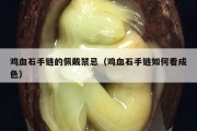 鸡血石手链的佩戴禁忌（鸡血石手链如何看成色）