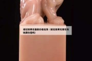 老挝田黄石最新价格走势（老挝田黄石原石有收藏价值吗）