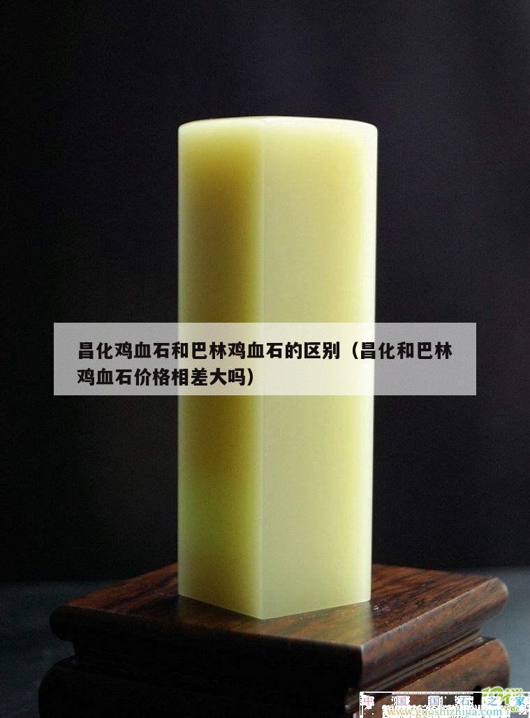 昌化鸡血石和巴林鸡血石的区别（昌化和巴林鸡血石价格相差大吗）