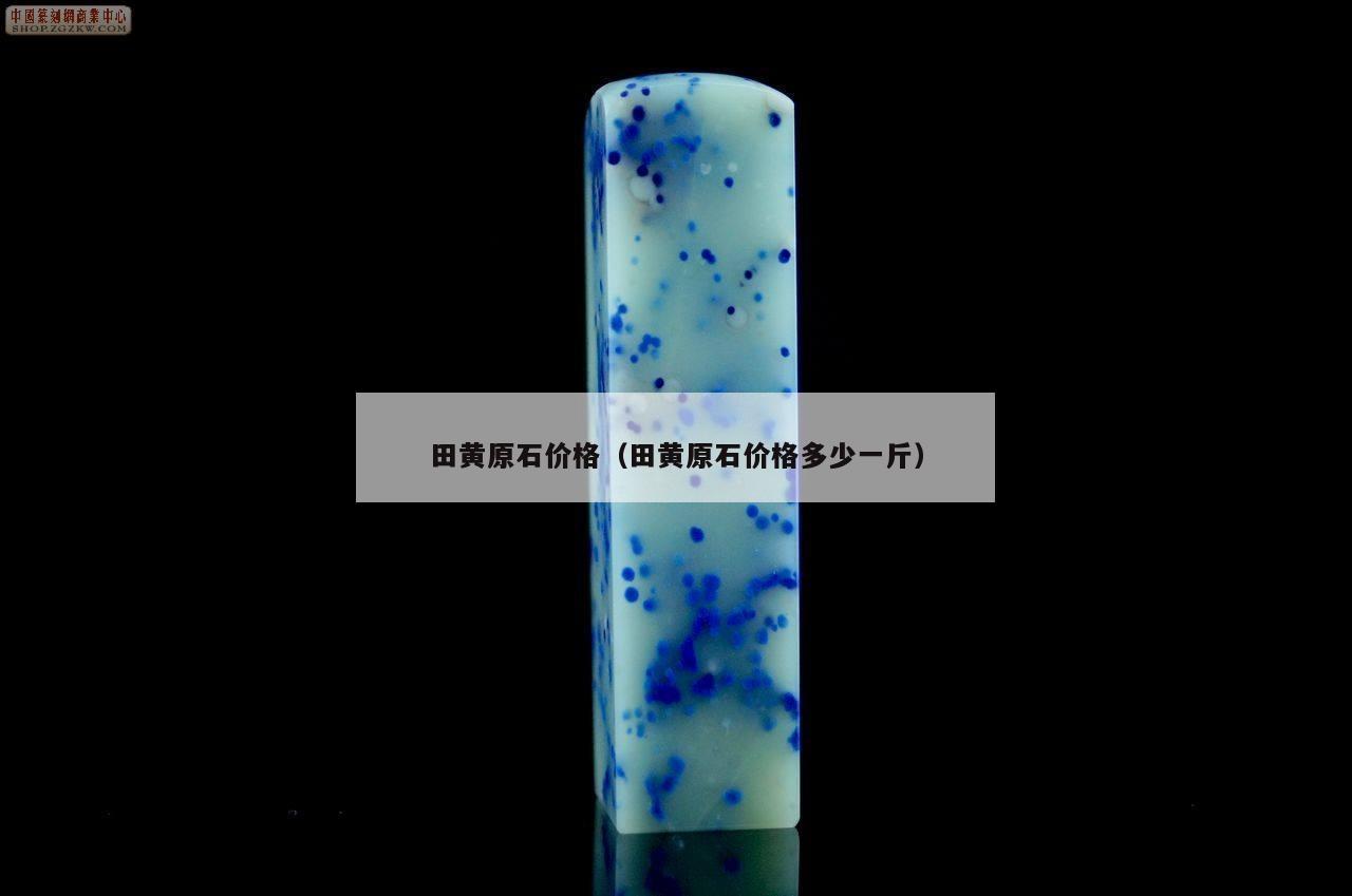 田黄原石价格（田黄原石价格多少一斤）